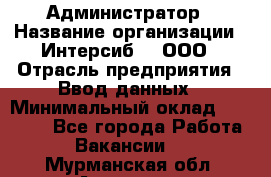 Администратор › Название организации ­ Интерсиб-T, ООО › Отрасль предприятия ­ Ввод данных › Минимальный оклад ­ 30 000 - Все города Работа » Вакансии   . Мурманская обл.,Апатиты г.